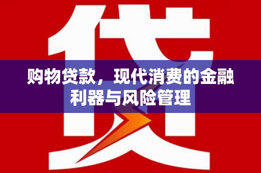 安图购物贷款，现代消费的金融利器与风险管理