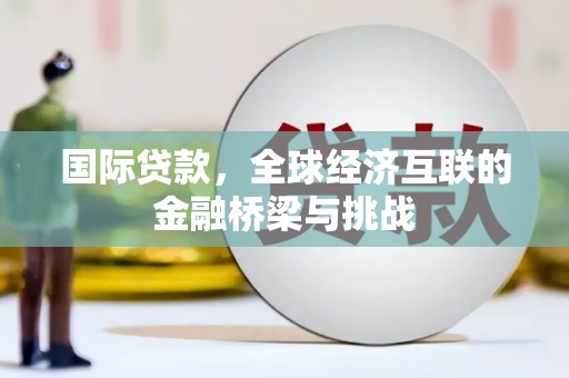 安图国际贷款，全球经济互联的金融桥梁与挑战