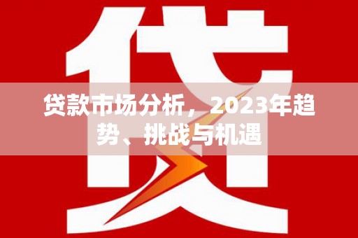 安图贷款市场分析，2023年趋势、挑战与机遇