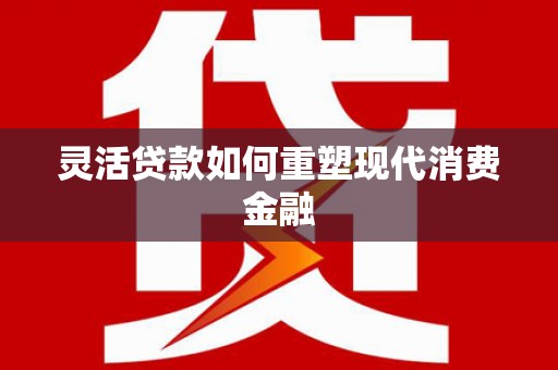安图灵活贷款如何重塑现代消费金融
