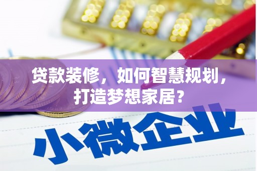 安图贷款装修，如何智慧规划，打造梦想家居？