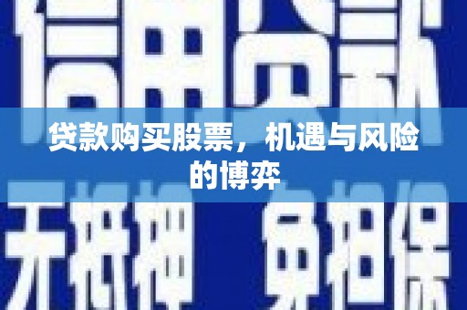 安图贷款购买股票，机遇与风险的博弈