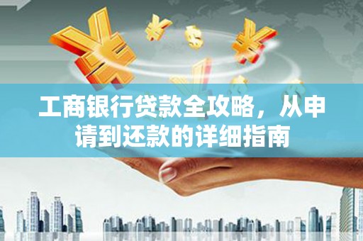安图工商银行贷款全攻略，从申请到还款的详细指南