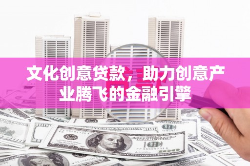 安图文化创意贷款，助力创意产业腾飞的金融引擎