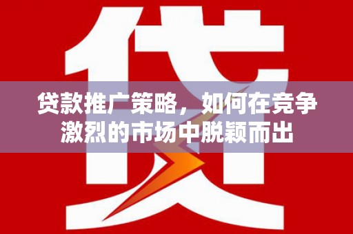 安图贷款推广策略，如何在竞争激烈的市场中脱颖而出