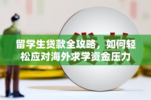 安图留学生贷款全攻略，如何轻松应对海外求学资金压力
