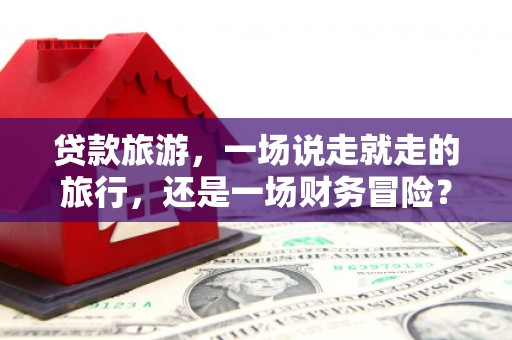 安图贷款旅游，一场说走就走的旅行，还是一场财务冒险？