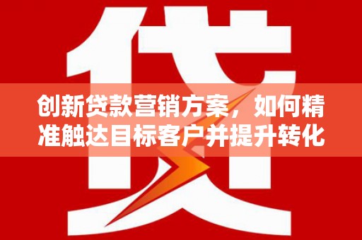安图创新贷款营销方案，如何精准触达目标客户并提升转化率