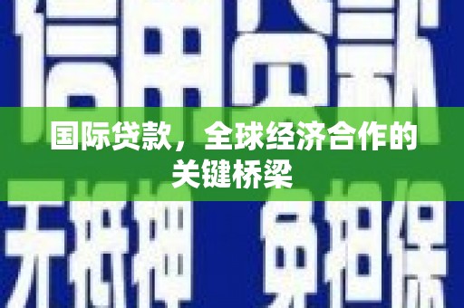 安图国际贷款，全球经济合作的关键桥梁