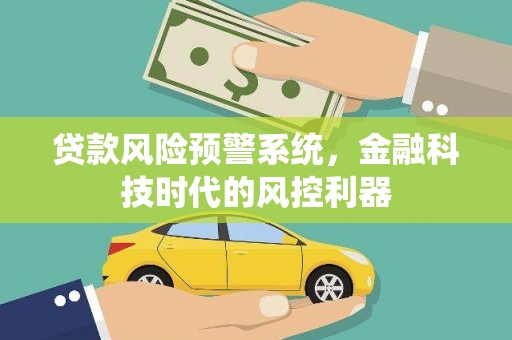 安图贷款风险预警系统，金融科技时代的风控利器