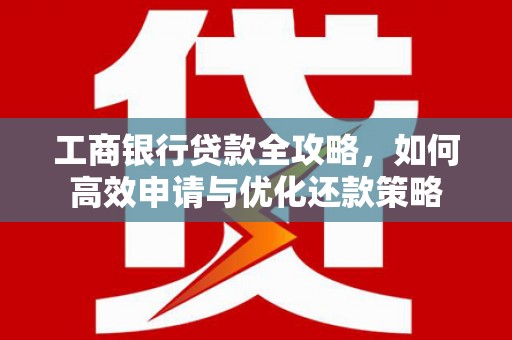 安图工商银行贷款全攻略，如何高效申请与优化还款策略
