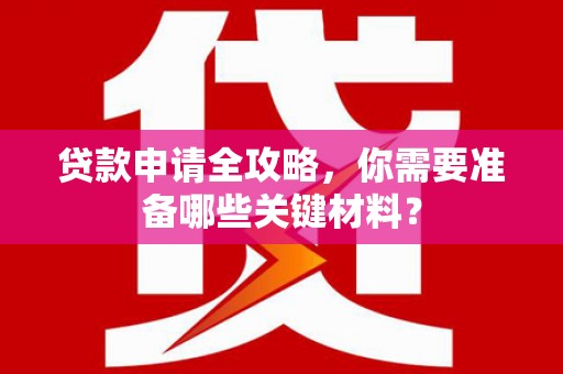 安图贷款申请全攻略，你需要准备哪些关键材料？