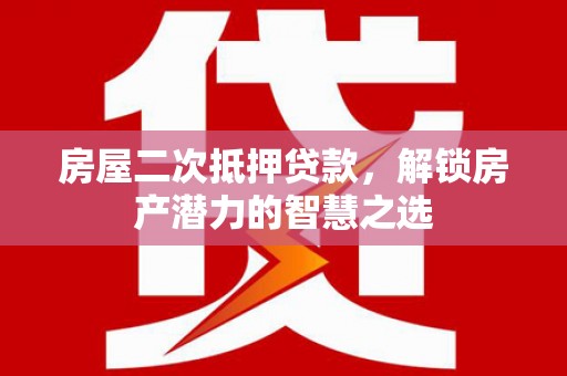 安图房屋二次抵押贷款，解锁房产潜力的智慧之选