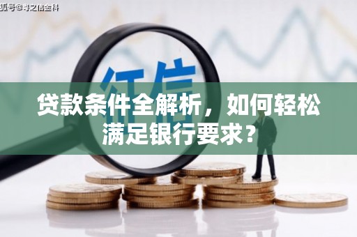 安图贷款条件全解析，如何轻松满足银行要求？