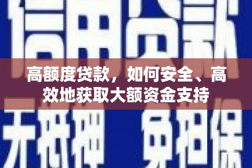 安图高额度贷款，如何安全、高效地获取大额资金支持