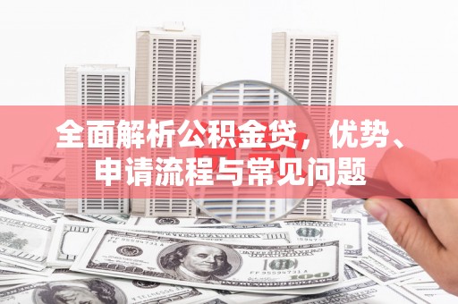 安图全面解析公积金贷，优势、申请流程与常见问题