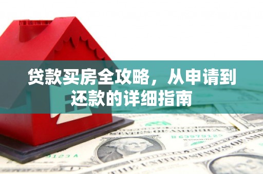 安图贷款买房全攻略，从申请到还款的详细指南