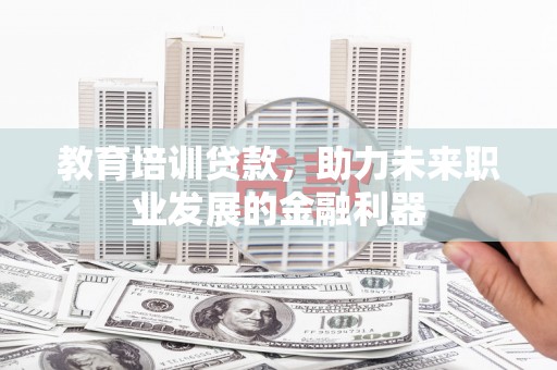 安图教育培训贷款，助力未来职业发展的金融利器