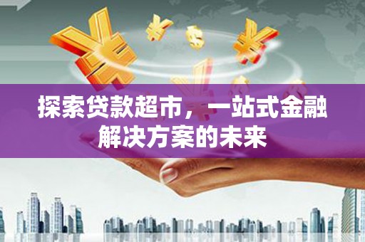 安图探索贷款超市，一站式金融解决方案的未来