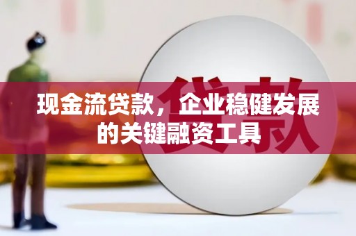 安图现金流贷款，企业稳健发展的关键融资工具
