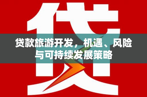 安图贷款旅游开发，机遇、风险与可持续发展策略