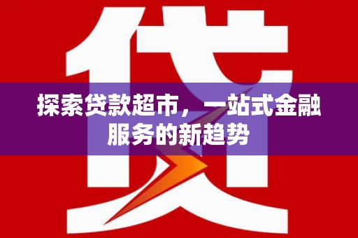 安图探索贷款超市，一站式金融服务的新趋势