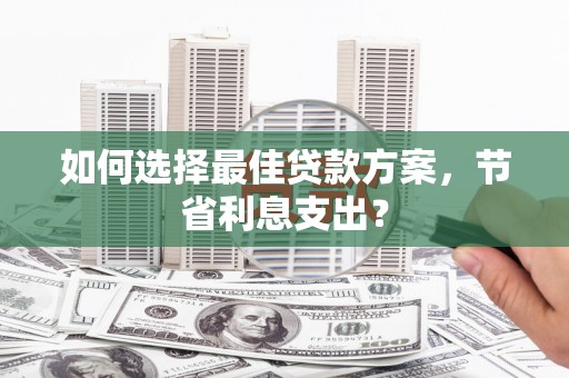 安图如何选择最佳贷款方案，节省利息支出？