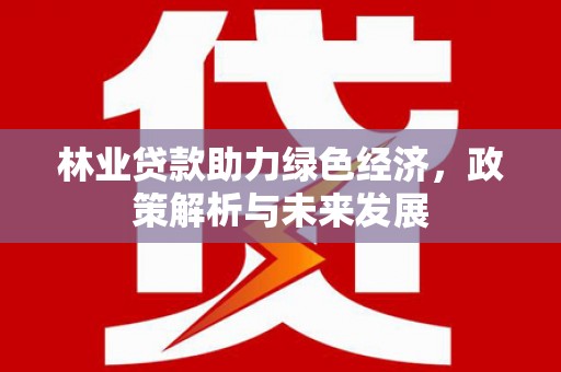 安图林业贷款助力绿色经济，政策解析与未来发展