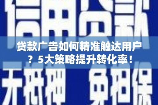 安图贷款广告如何精准触达用户？5大策略提升转化率！