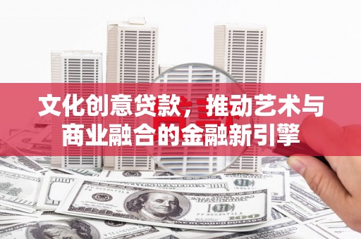 安图文化创意贷款，推动艺术与商业融合的金融新引擎
