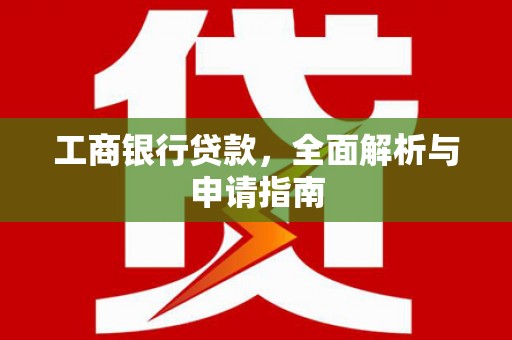 安图工商银行贷款，全面解析与申请指南