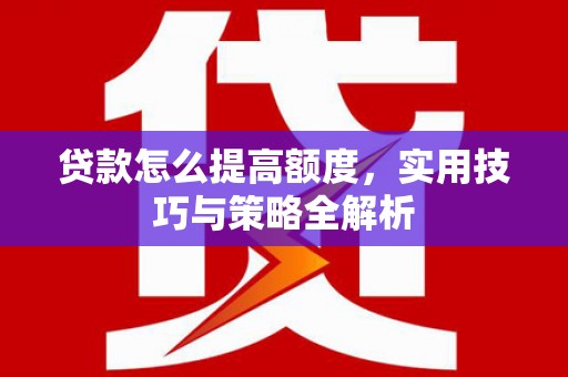 安图贷款怎么提高额度，实用技巧与策略全解析