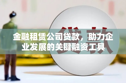 安图金融租赁公司贷款，助力企业发展的关键融资工具