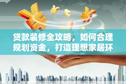安图贷款装修全攻略，如何合理规划资金，打造理想家居环境