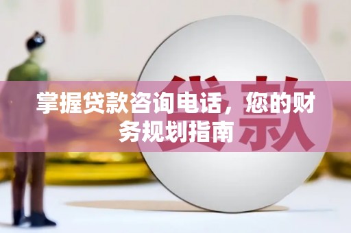 安图掌握贷款咨询电话，您的财务规划指南
