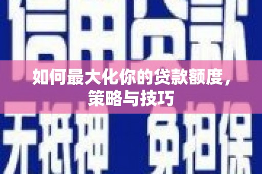 安图如何最大化你的贷款额度，策略与技巧
