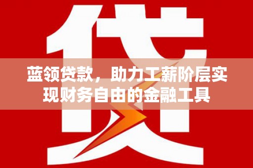 安图蓝领贷款，助力工薪阶层实现财务自由的金融工具