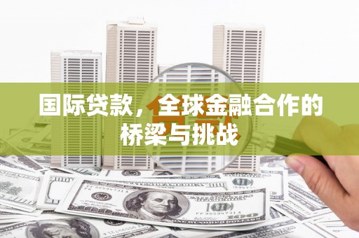 安图国际贷款，全球金融合作的桥梁与挑战