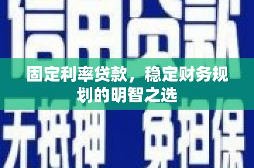 安图固定利率贷款，稳定财务规划的明智之选