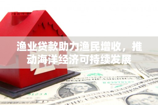 安图渔业贷款助力渔民增收，推动海洋经济可持续发展