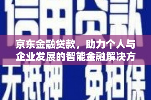 安图京东金融贷款，助力个人与企业发展的智能金融解决方案