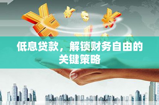 安图低息贷款，解锁财务自由的关键策略