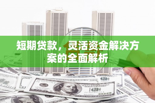 安图短期贷款，灵活资金解决方案的全面解析