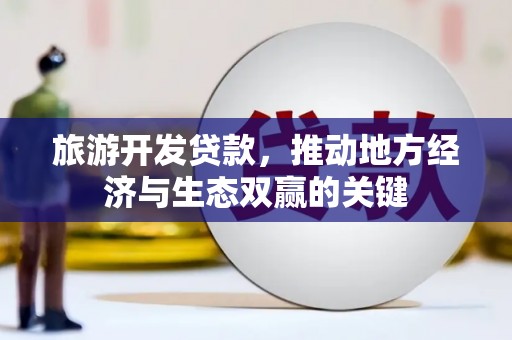 安图旅游开发贷款，推动地方经济与生态双赢的关键