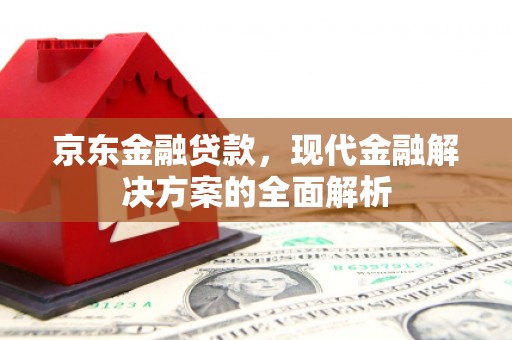 安图京东金融贷款，现代金融解决方案的全面解析