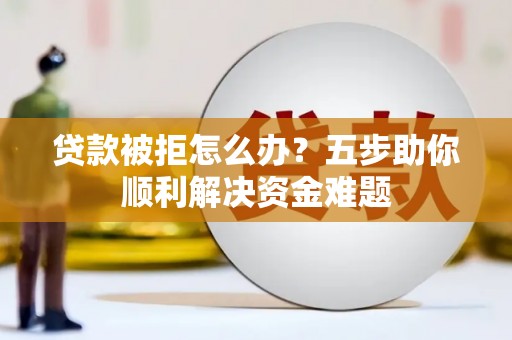 安图贷款被拒怎么办？五步助你顺利解决资金难题