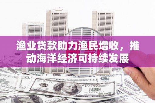 安图渔业贷款助力渔民增收，推动海洋经济可持续发展