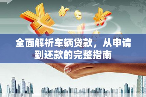安图全面解析车辆贷款，从申请到还款的完整指南
