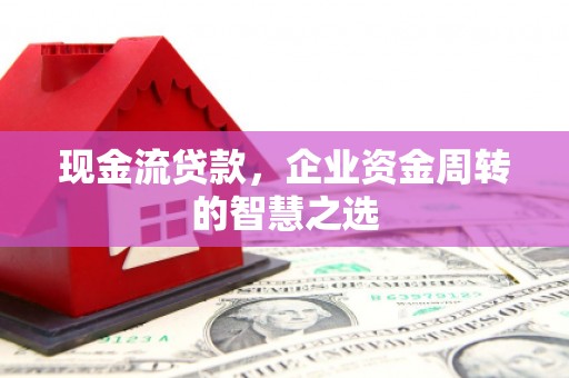 安图现金流贷款，企业资金周转的智慧之选