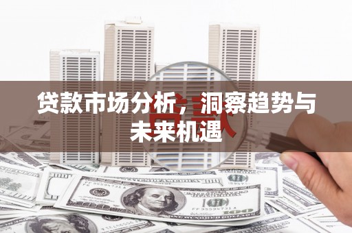 安图贷款市场分析，洞察趋势与未来机遇